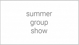 Upcoming Exhibitions: Summer Group Show Jul 18 - Aug 16, 2025